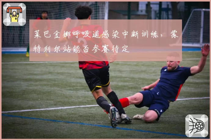 莱巴金娜呼吸道感染中断训练，蒙特利尔站能否参赛待定
