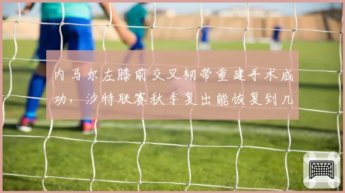 内马尔左膝前交叉韧带重建手术成功,沙特联赛秋季复出能恢复到几分功力?