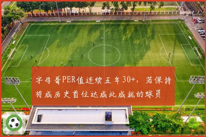 字母哥PER值连续五年30+,若保持将成历史首位达成此成就的球员