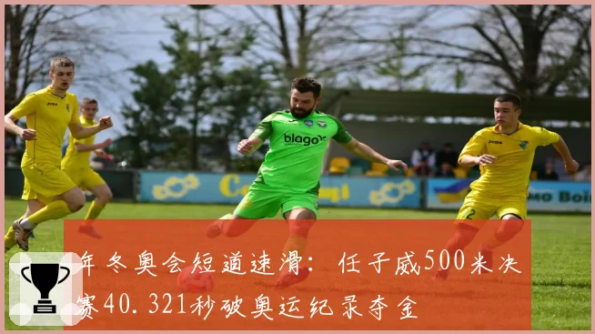 年冬奥会短道速滑：任子威500米决赛40.321秒破奥运纪录夺金