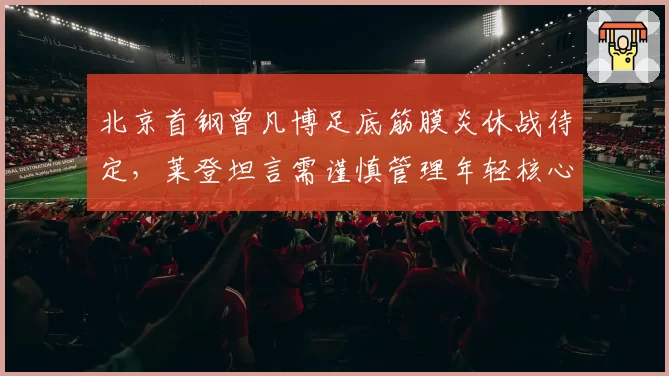 北京首钢曾凡博足底筋膜炎休战待定,莱登坦言需谨慎管理年轻核心出场时间