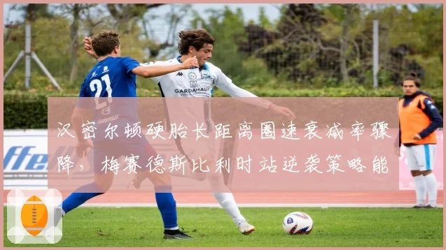 汉密尔顿硬胎长距离圈速衰减率骤降,梅赛德斯比利时站逆袭策略能否奏效?