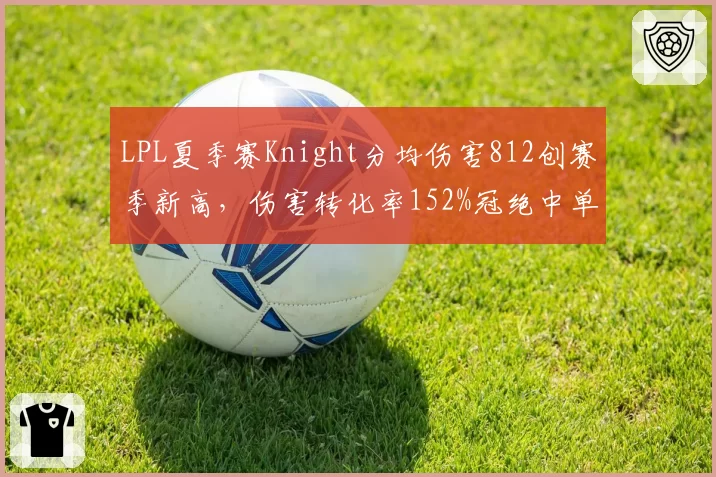 LPL夏季赛Knight分均伤害812创赛季新高，伤害转化率152%冠绝中单