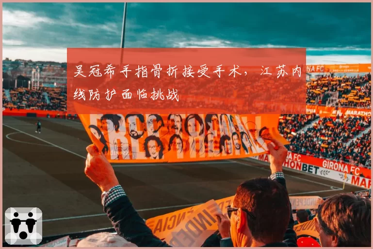 吴冠希手指骨折接受手术，江苏内线防护面临挑战