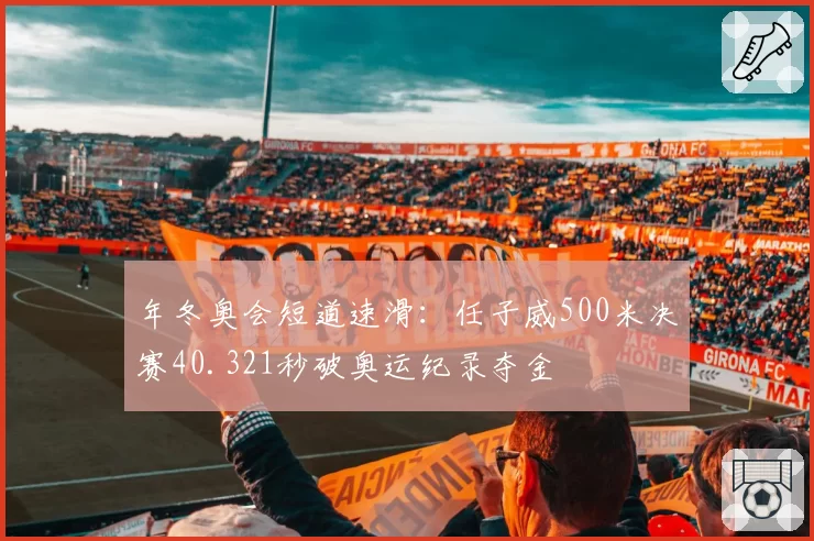 年冬奥会短道速滑：任子威500米决赛40.321秒破奥运纪录夺金