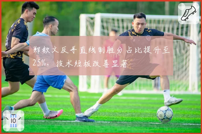 郑钦文反手直线制胜分占比提升至25%，技术短板改善显著