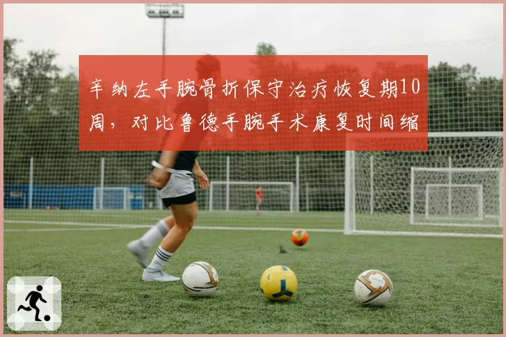 辛纳左手腕骨折保守治疗恢复期10周，对比鲁德手腕手术康复时间缩短4周