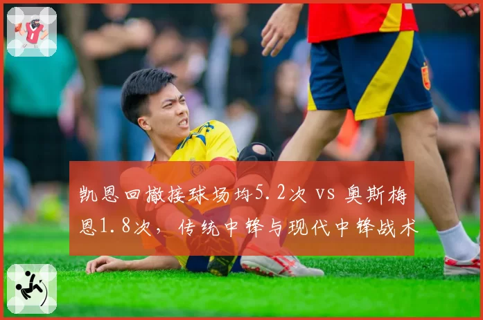 凯恩回撤接球场均5.2次 vs 奥斯梅恩1.8次，传统中锋与现代中锋战术角色对比