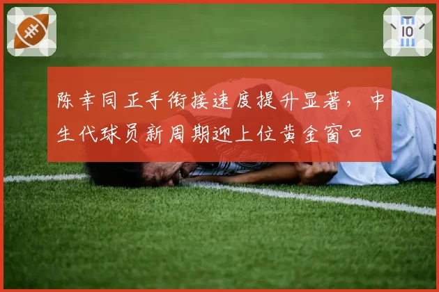 陈幸同正手衔接速度提升显著,中生代球员新周期迎上位黄金窗口