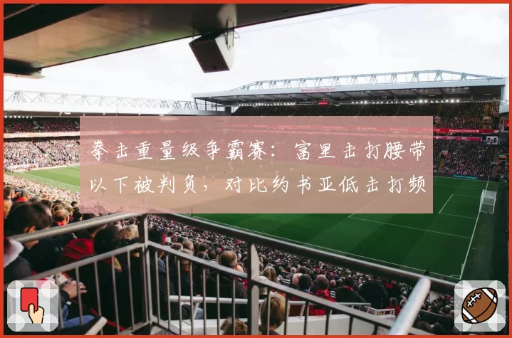 拳击重量级争霸赛：富里击打腰带以下被判负，对比约书亚低击打频率数据统计