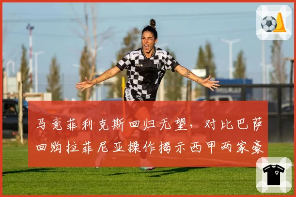 马竞菲利克斯回归无望，对比巴萨回购拉菲尼亚操作揭示西甲两家豪门的转会哲学