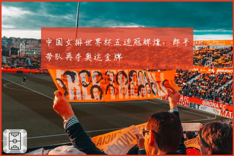 中国女排世界杯五连冠辉煌，郎平带队再夺奥运金牌