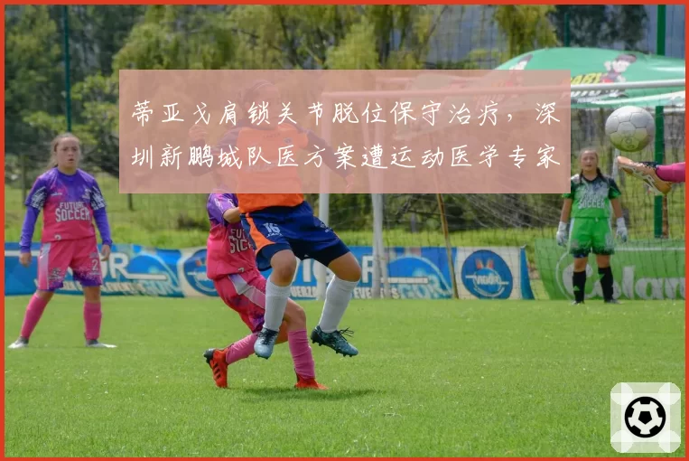 蒂亚戈肩锁关节脱位保守治疗,深圳新鹏城队医方案遭运动医学专家公开质疑