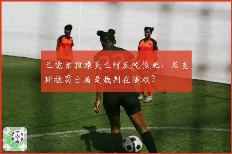兰德尔推搡莫兰特反吃技犯,尼克斯被罚出局是裁判在演戏?