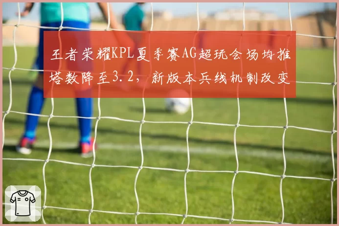 王者荣耀KPL夏季赛AG超玩会场均推塔数降至3.2,新版本兵线机制改变冲击究竟多大?