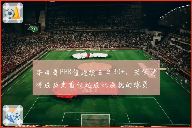 字母哥PER值连续五年30+，若保持将成历史首位达成此成就的球员