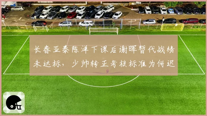 长春亚泰陈洋下课后谢晖暂代战绩未达标，少帅转正考核标准为何迟迟不公布？