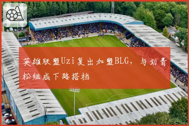 英雄联盟Uzi复出加盟BLG,与刘青松组成下路搭档
