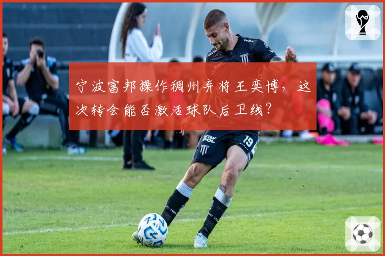 宁波富邦操作稠州弃将王奕博，这次转会能否激活球队后卫线？