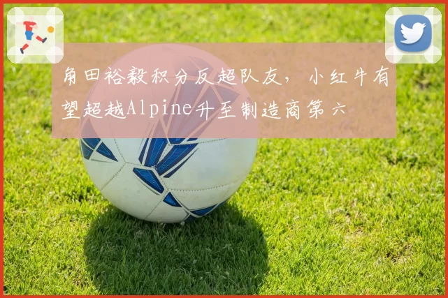 角田裕毅积分反超队友,小红牛有望超越Alpine升至制造商第六