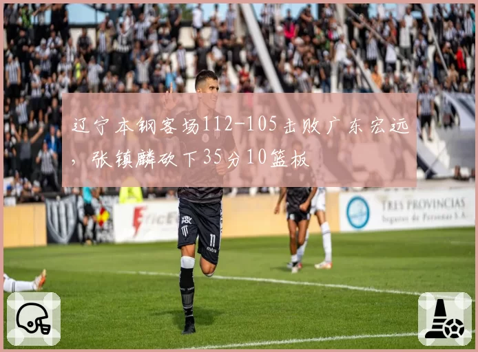 辽宁本钢客场112-105击败广东宏远,张镇麟砍下35分10篮板