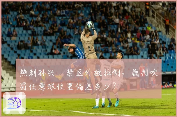 热刺孙兴慜禁区外被拉倒，裁判吹罚任意球位置偏差多少？