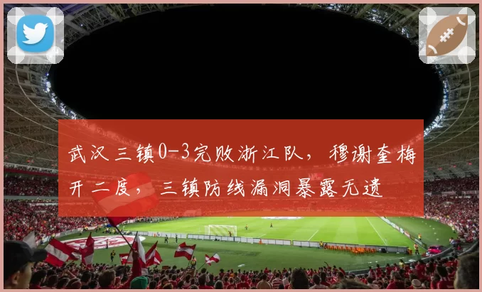 武汉三镇0-3完败浙江队，穆谢奎梅开二度，三镇防线漏洞暴露无遗