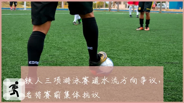 铁人三项游泳赛道水流方向争议,名将赛前集体抗议