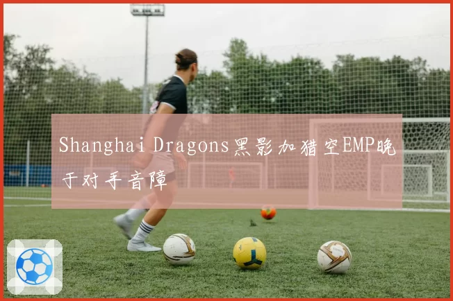 Shanghai Dragons黑影加猎空EMP晚于对手音障