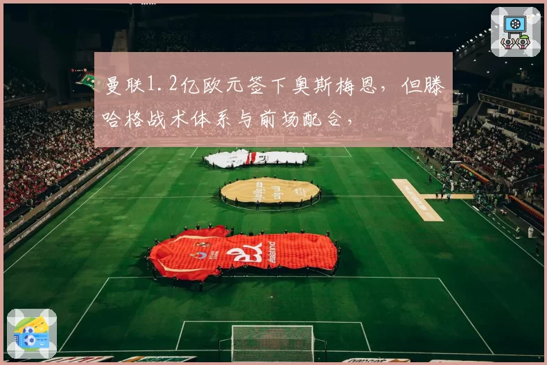 曼联1.2亿欧元签下奥斯梅恩，但滕哈格战术体系与前场配合，