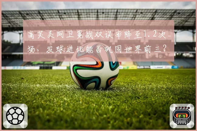 高芙美网卫冕战双误率降至1.2次_场，发球进化能否巩固世界前三？