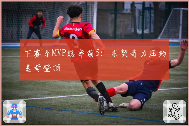 下赛季MVP赔率前5：东契奇力压约基奇登顶