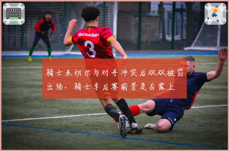 骑士米切尔与对手冲突后双双被罚出场,骑士季后赛前景是否蒙上