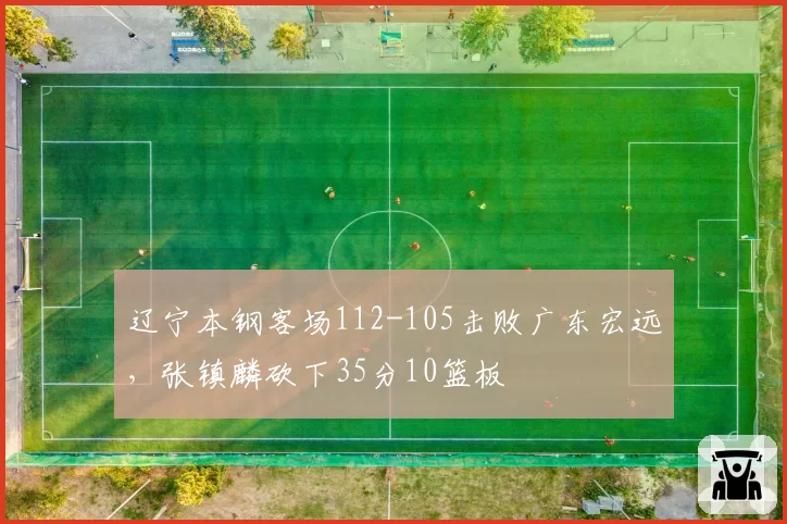 辽宁本钢客场112-105击败广东宏远，张镇麟砍下35分10篮板