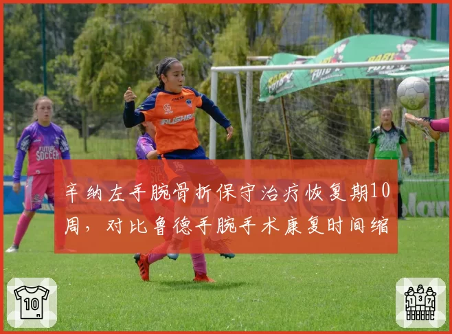 辛纳左手腕骨折保守治疗恢复期10周,对比鲁德手腕手术康复时间缩短4周