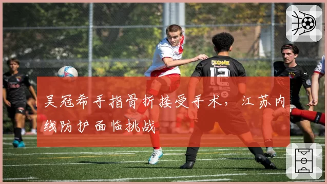 吴冠希手指骨折接受手术，江苏内线防护面临挑战