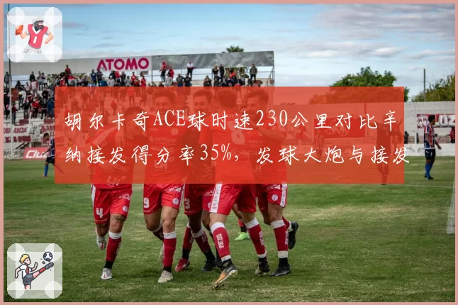 胡尔卡奇ACE球时速230公里对比辛纳接发得分率35%,发球大炮与接发天才的矛盾对决