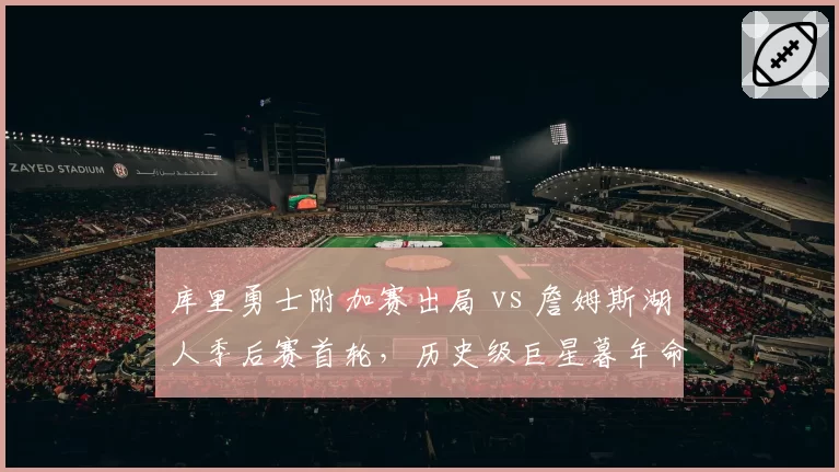 库里勇士附加赛出局 vs 詹姆斯湖人季后赛首轮,历史级巨星暮年命运殊途