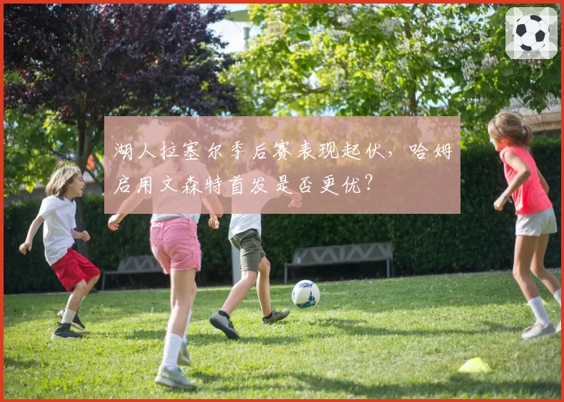 湖人拉塞尔季后赛表现起伏，哈姆启用文森特首发是否更优？