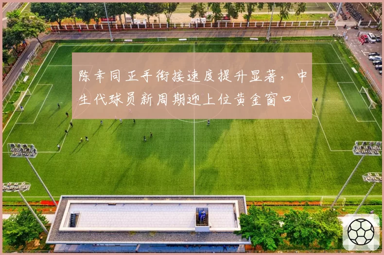 陈幸同正手衔接速度提升显著,中生代球员新周期迎上位黄金窗口