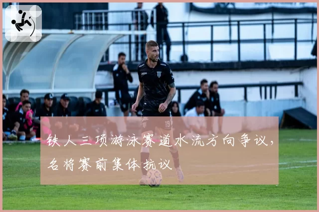 铁人三项游泳赛道水流方向争议，名将赛前集体抗议