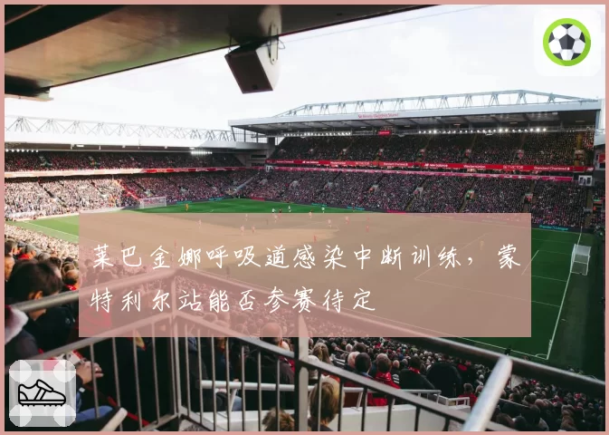 莱巴金娜呼吸道感染中断训练，蒙特利尔站能否参赛待定