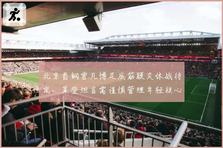北京首钢曾凡博足底筋膜炎休战待定，莱登坦言需谨慎管理年轻核心出场时间