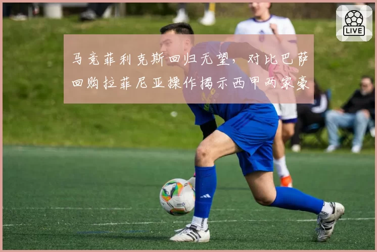 马竞菲利克斯回归无望,对比巴萨回购拉菲尼亚操作揭示西甲两家豪门的转会哲学