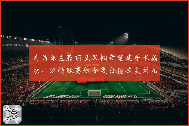 内马尔左膝前交叉韧带重建手术成功，沙特联赛秋季复出能恢复到几分功力？