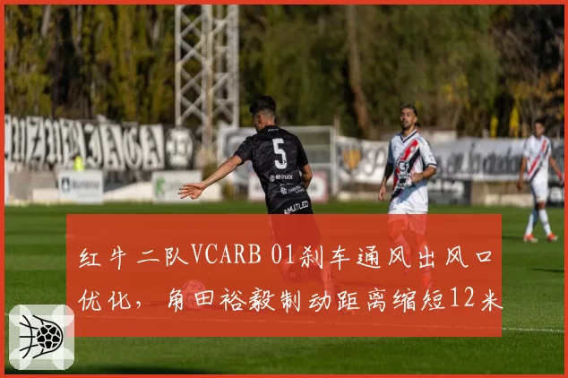红牛二队VCARB 01刹车通风出风口优化,角田裕毅制动距离缩短12米
