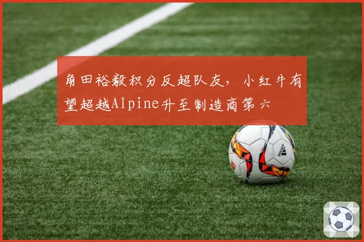 角田裕毅积分反超队友，小红牛有望超越Alpine升至制造商第六