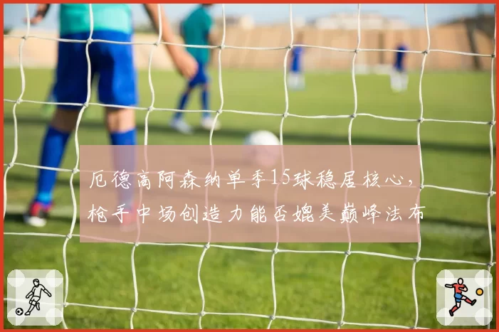 厄德高阿森纳单季15球稳居核心，枪手中场创造力能否媲美巅峰法布雷加斯？